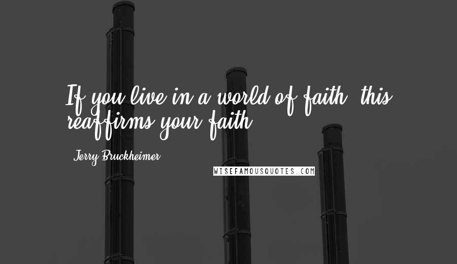 Jerry Bruckheimer Quotes: If you live in a world of faith, this reaffirms your faith.