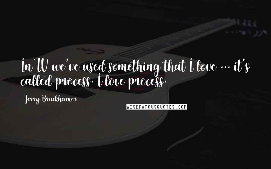Jerry Bruckheimer Quotes: In TV we've used something that I love ... it's called process. I love process.