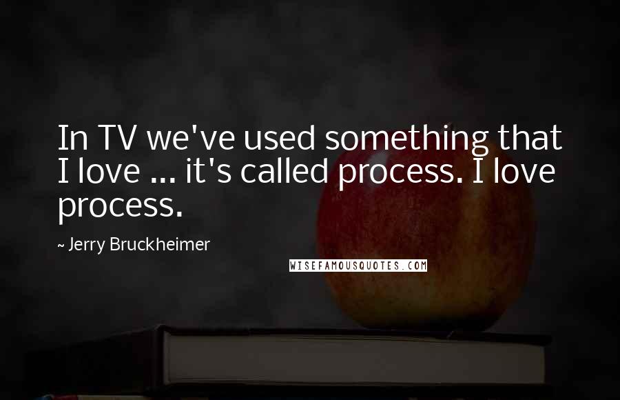 Jerry Bruckheimer Quotes: In TV we've used something that I love ... it's called process. I love process.