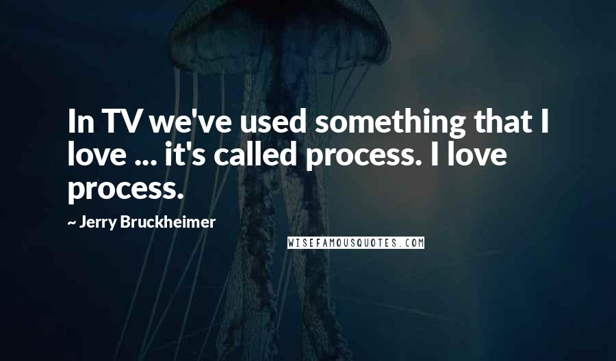 Jerry Bruckheimer Quotes: In TV we've used something that I love ... it's called process. I love process.