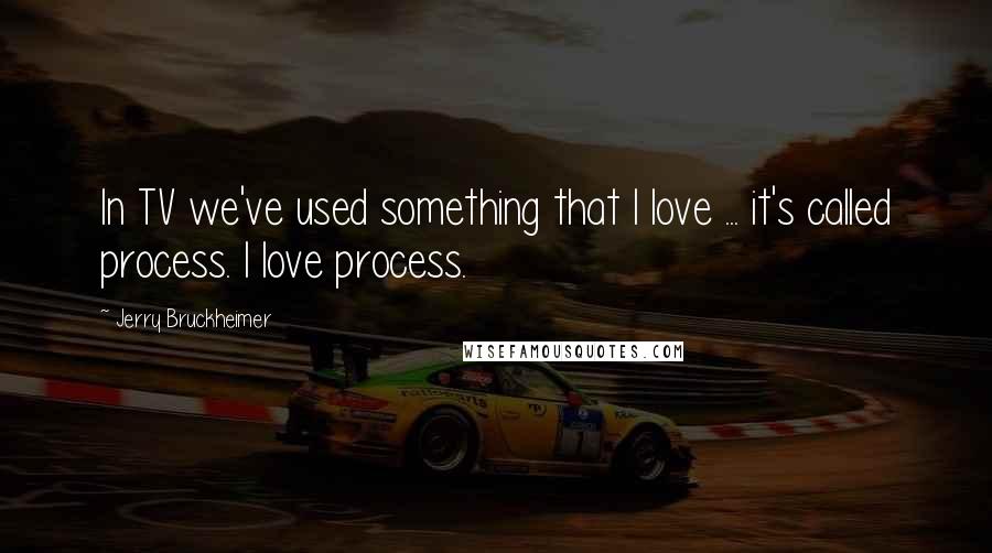 Jerry Bruckheimer Quotes: In TV we've used something that I love ... it's called process. I love process.