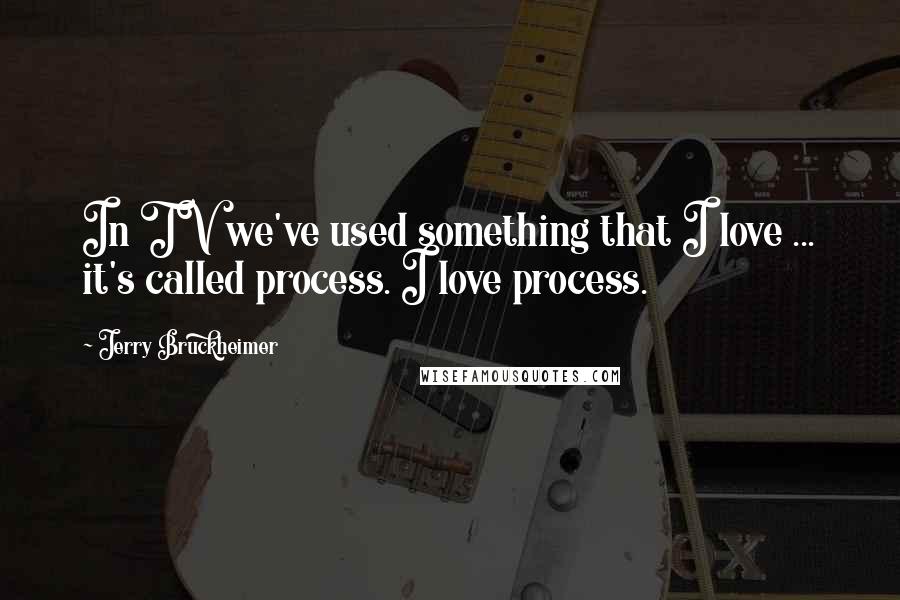 Jerry Bruckheimer Quotes: In TV we've used something that I love ... it's called process. I love process.