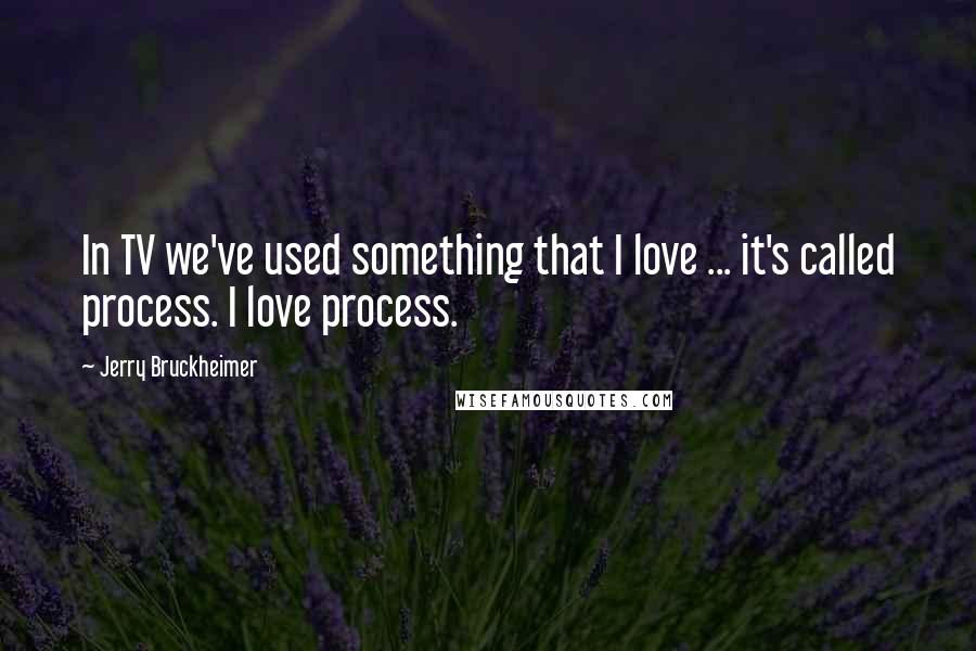 Jerry Bruckheimer Quotes: In TV we've used something that I love ... it's called process. I love process.
