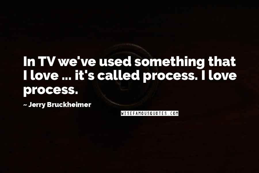 Jerry Bruckheimer Quotes: In TV we've used something that I love ... it's called process. I love process.
