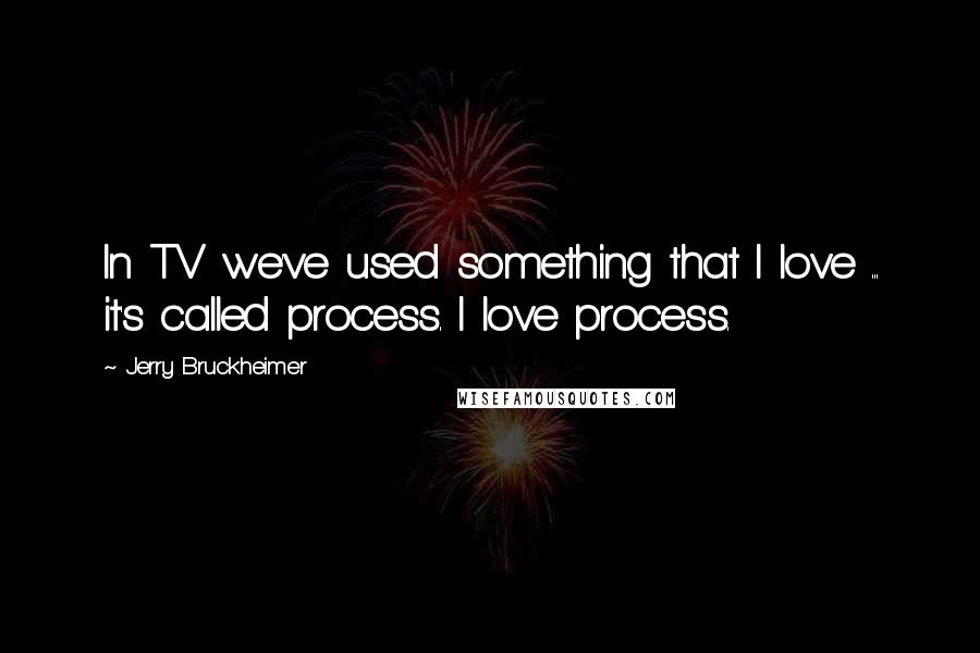 Jerry Bruckheimer Quotes: In TV we've used something that I love ... it's called process. I love process.