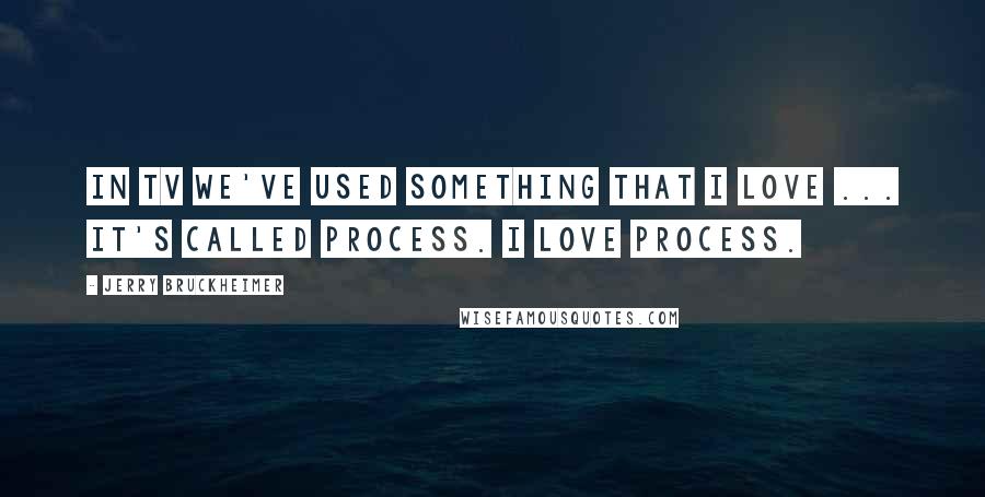 Jerry Bruckheimer Quotes: In TV we've used something that I love ... it's called process. I love process.