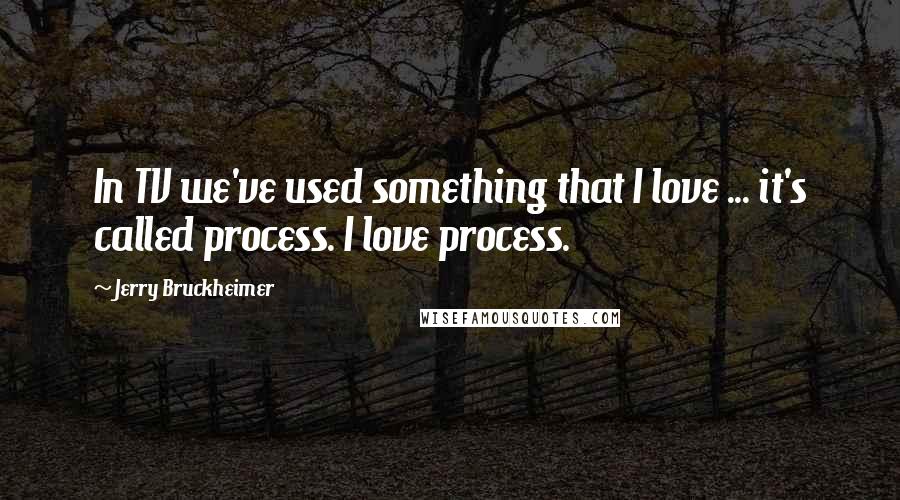 Jerry Bruckheimer Quotes: In TV we've used something that I love ... it's called process. I love process.