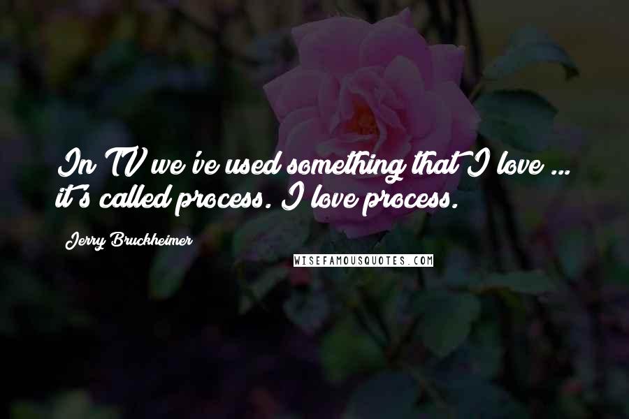Jerry Bruckheimer Quotes: In TV we've used something that I love ... it's called process. I love process.