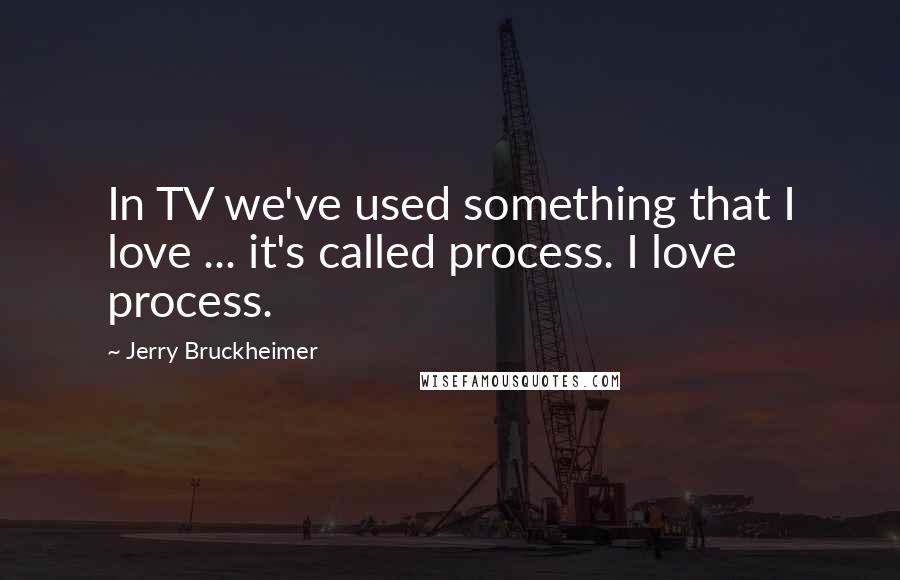 Jerry Bruckheimer Quotes: In TV we've used something that I love ... it's called process. I love process.