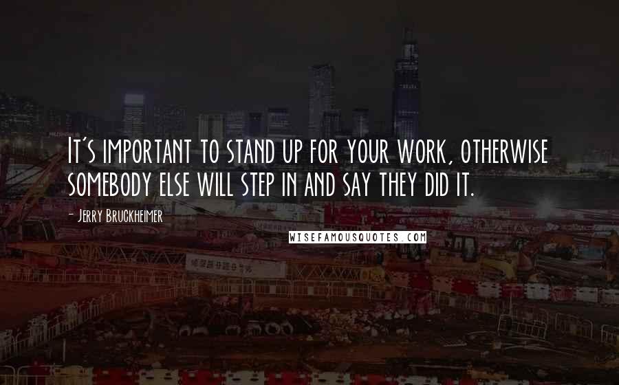 Jerry Bruckheimer Quotes: It's important to stand up for your work, otherwise somebody else will step in and say they did it.
