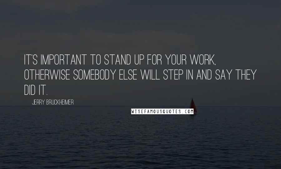 Jerry Bruckheimer Quotes: It's important to stand up for your work, otherwise somebody else will step in and say they did it.