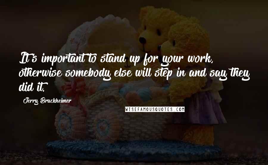 Jerry Bruckheimer Quotes: It's important to stand up for your work, otherwise somebody else will step in and say they did it.