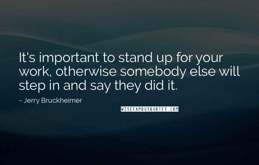 Jerry Bruckheimer Quotes: It's important to stand up for your work, otherwise somebody else will step in and say they did it.