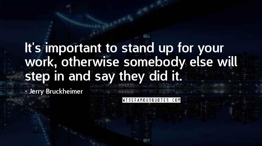 Jerry Bruckheimer Quotes: It's important to stand up for your work, otherwise somebody else will step in and say they did it.