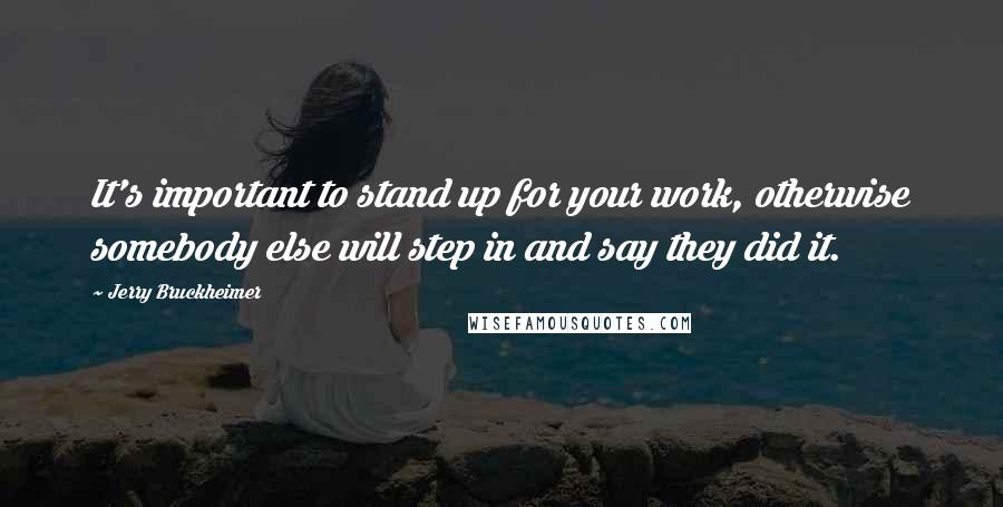 Jerry Bruckheimer Quotes: It's important to stand up for your work, otherwise somebody else will step in and say they did it.