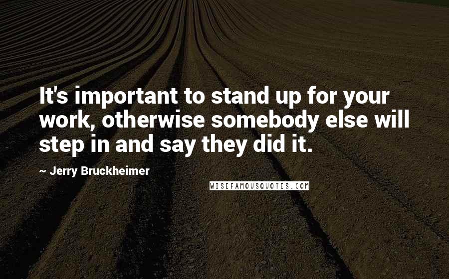 Jerry Bruckheimer Quotes: It's important to stand up for your work, otherwise somebody else will step in and say they did it.