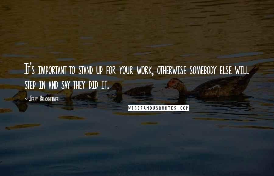 Jerry Bruckheimer Quotes: It's important to stand up for your work, otherwise somebody else will step in and say they did it.