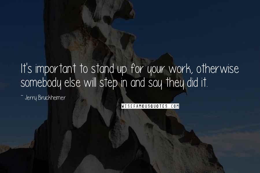 Jerry Bruckheimer Quotes: It's important to stand up for your work, otherwise somebody else will step in and say they did it.