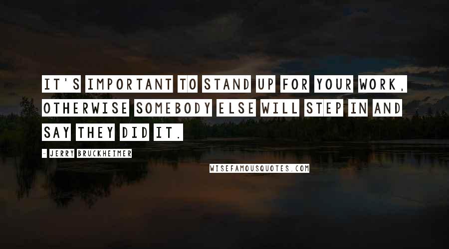 Jerry Bruckheimer Quotes: It's important to stand up for your work, otherwise somebody else will step in and say they did it.
