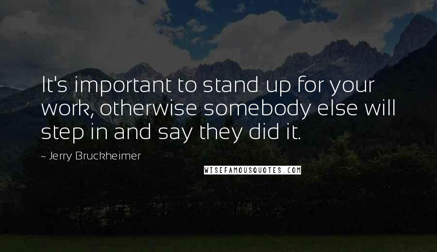 Jerry Bruckheimer Quotes: It's important to stand up for your work, otherwise somebody else will step in and say they did it.