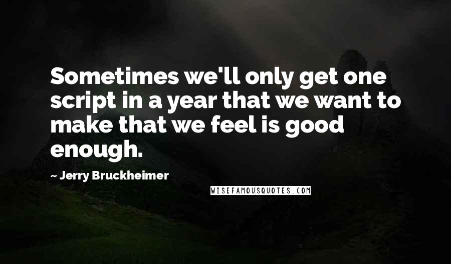 Jerry Bruckheimer Quotes: Sometimes we'll only get one script in a year that we want to make that we feel is good enough.