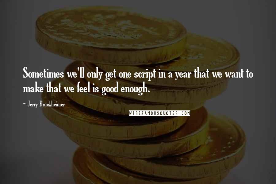 Jerry Bruckheimer Quotes: Sometimes we'll only get one script in a year that we want to make that we feel is good enough.