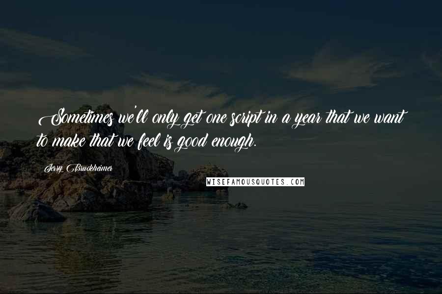 Jerry Bruckheimer Quotes: Sometimes we'll only get one script in a year that we want to make that we feel is good enough.