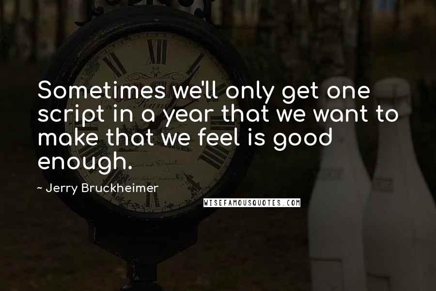 Jerry Bruckheimer Quotes: Sometimes we'll only get one script in a year that we want to make that we feel is good enough.