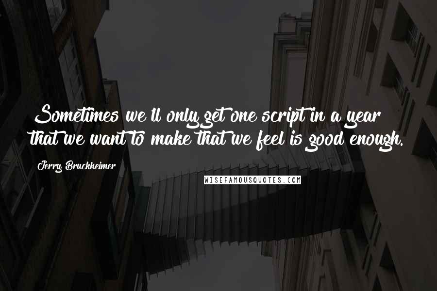 Jerry Bruckheimer Quotes: Sometimes we'll only get one script in a year that we want to make that we feel is good enough.