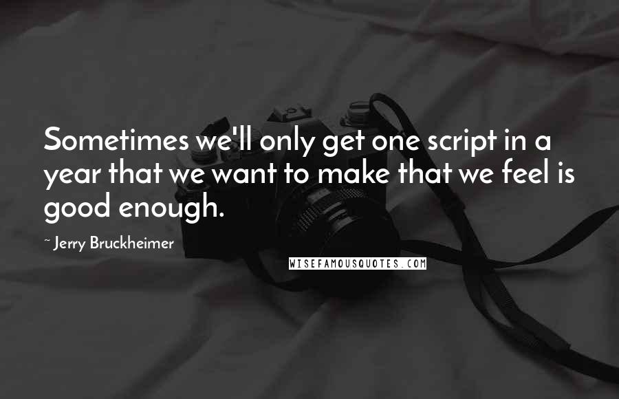 Jerry Bruckheimer Quotes: Sometimes we'll only get one script in a year that we want to make that we feel is good enough.