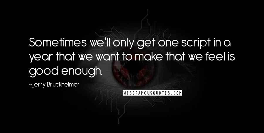 Jerry Bruckheimer Quotes: Sometimes we'll only get one script in a year that we want to make that we feel is good enough.