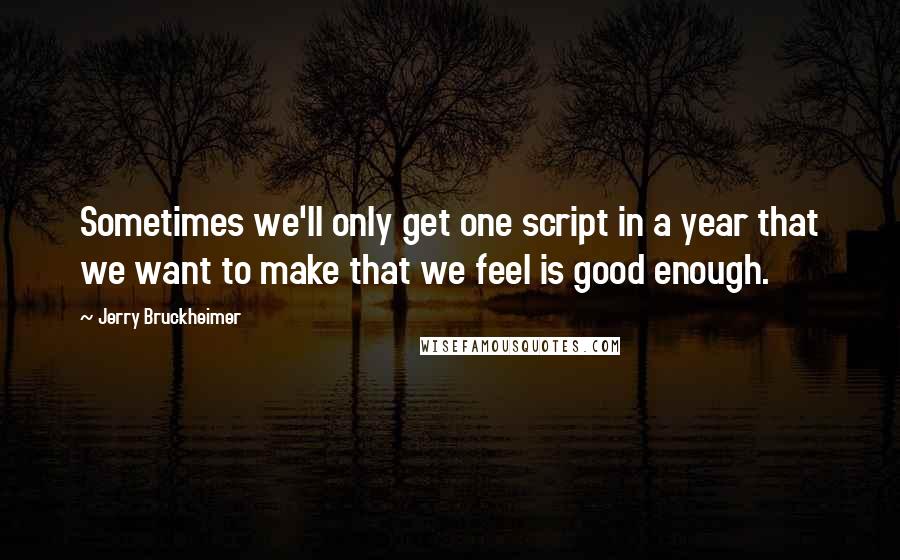 Jerry Bruckheimer Quotes: Sometimes we'll only get one script in a year that we want to make that we feel is good enough.