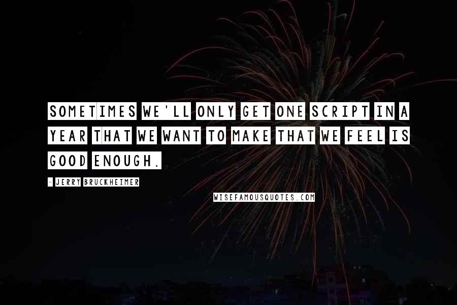 Jerry Bruckheimer Quotes: Sometimes we'll only get one script in a year that we want to make that we feel is good enough.