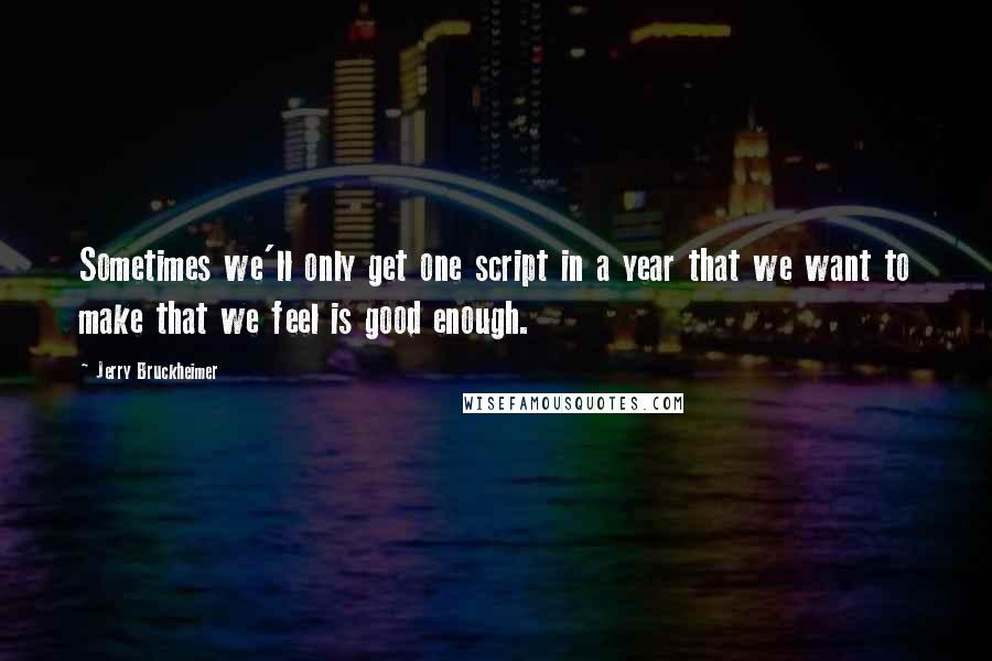 Jerry Bruckheimer Quotes: Sometimes we'll only get one script in a year that we want to make that we feel is good enough.