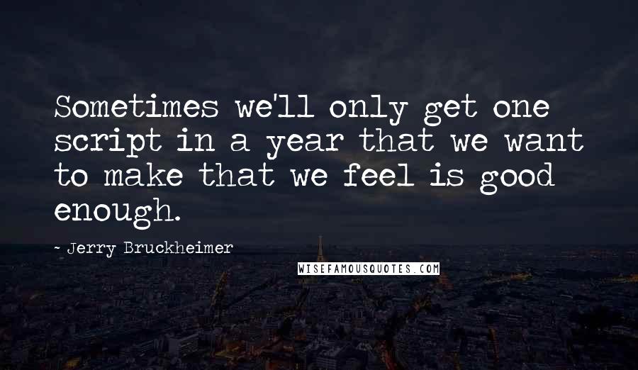 Jerry Bruckheimer Quotes: Sometimes we'll only get one script in a year that we want to make that we feel is good enough.