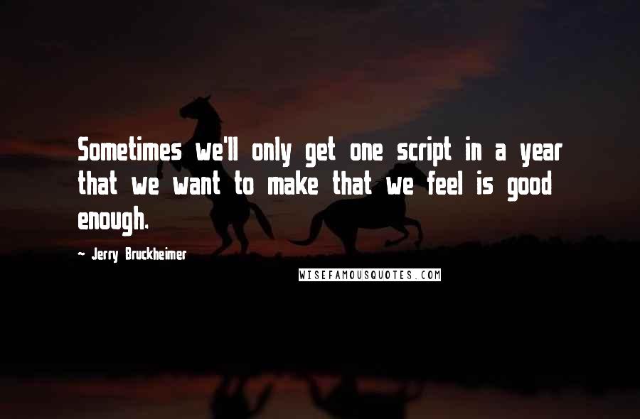 Jerry Bruckheimer Quotes: Sometimes we'll only get one script in a year that we want to make that we feel is good enough.