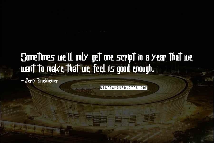 Jerry Bruckheimer Quotes: Sometimes we'll only get one script in a year that we want to make that we feel is good enough.