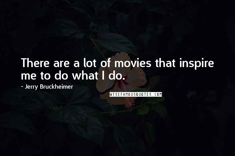 Jerry Bruckheimer Quotes: There are a lot of movies that inspire me to do what I do.
