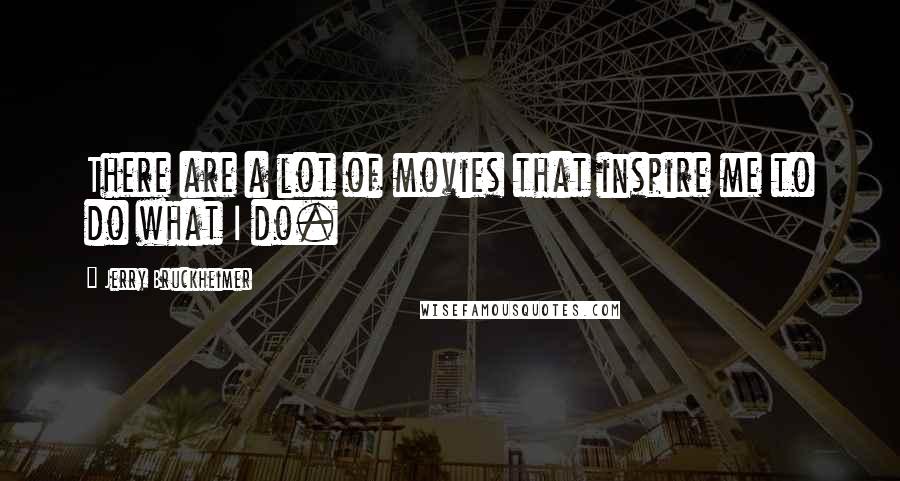 Jerry Bruckheimer Quotes: There are a lot of movies that inspire me to do what I do.