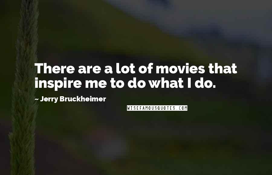 Jerry Bruckheimer Quotes: There are a lot of movies that inspire me to do what I do.
