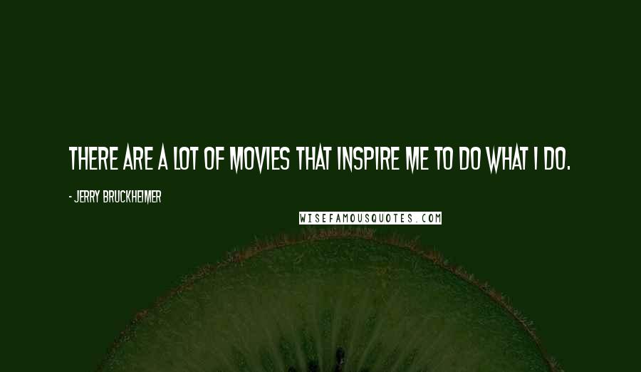 Jerry Bruckheimer Quotes: There are a lot of movies that inspire me to do what I do.