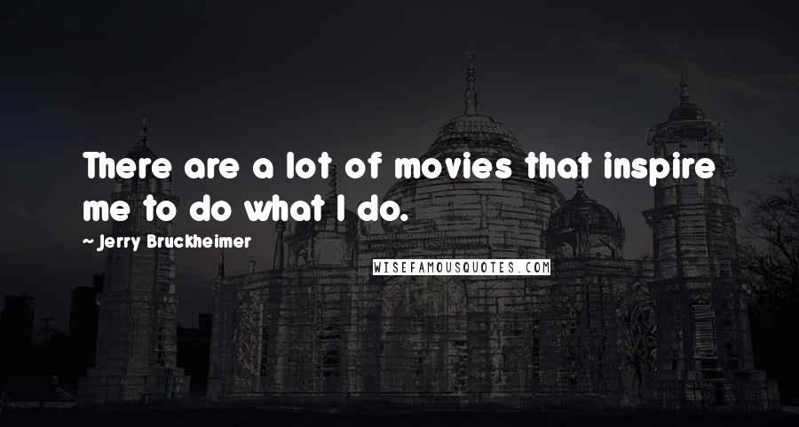 Jerry Bruckheimer Quotes: There are a lot of movies that inspire me to do what I do.