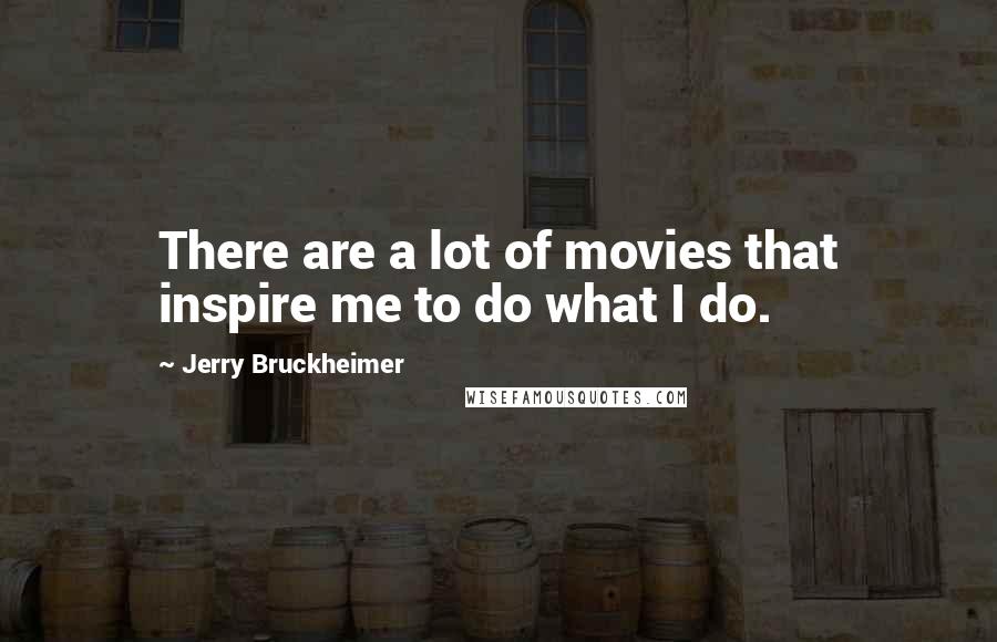 Jerry Bruckheimer Quotes: There are a lot of movies that inspire me to do what I do.