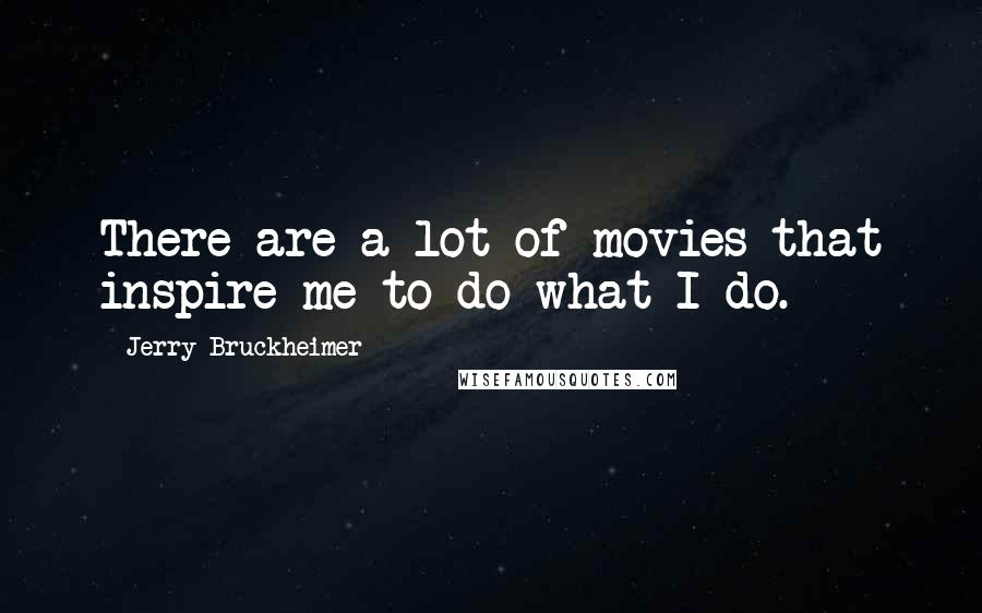 Jerry Bruckheimer Quotes: There are a lot of movies that inspire me to do what I do.