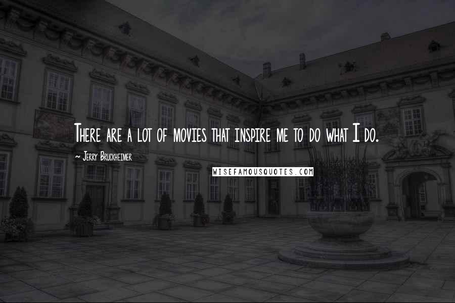 Jerry Bruckheimer Quotes: There are a lot of movies that inspire me to do what I do.