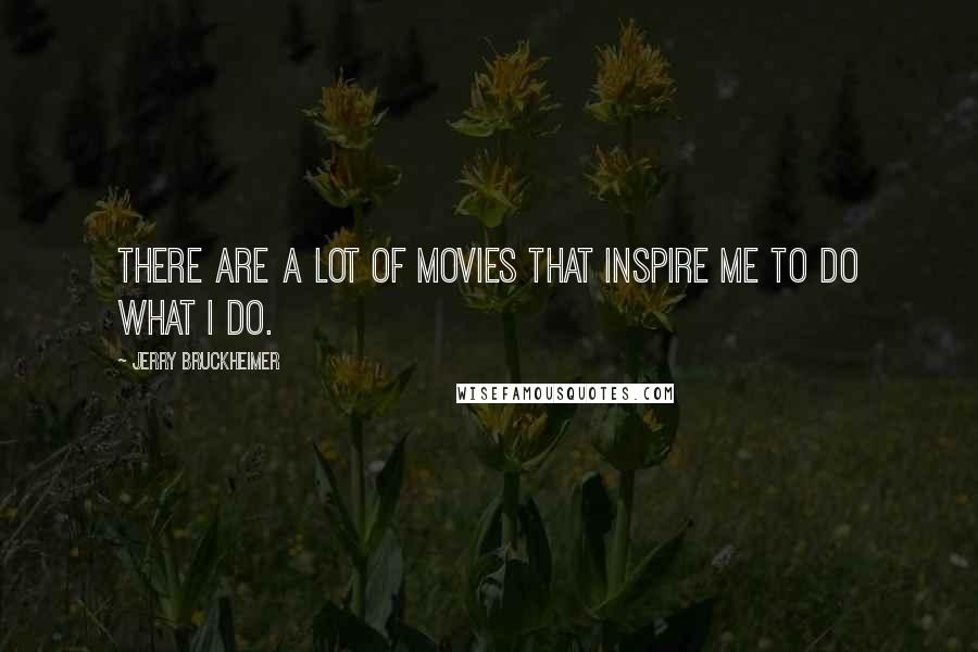 Jerry Bruckheimer Quotes: There are a lot of movies that inspire me to do what I do.