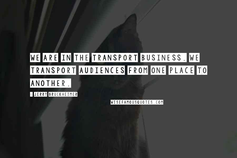 Jerry Bruckheimer Quotes: We are in the transport business. We transport audiences from one place to another.