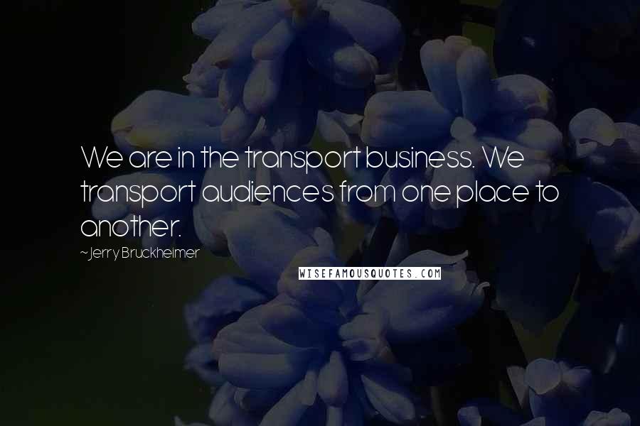 Jerry Bruckheimer Quotes: We are in the transport business. We transport audiences from one place to another.