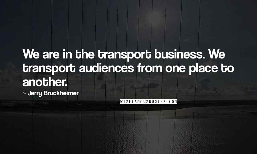 Jerry Bruckheimer Quotes: We are in the transport business. We transport audiences from one place to another.