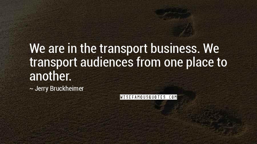 Jerry Bruckheimer Quotes: We are in the transport business. We transport audiences from one place to another.